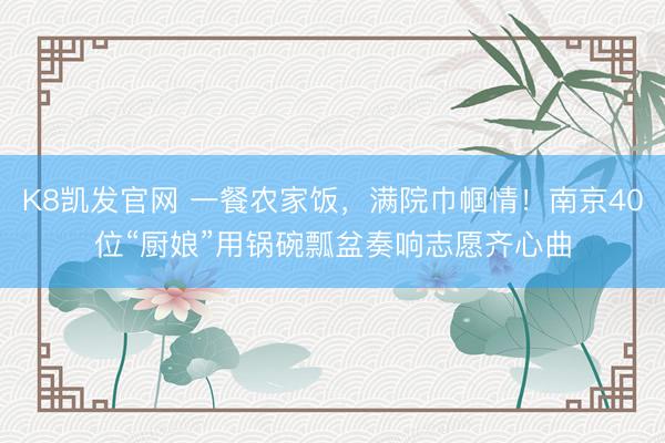 K8凯发官网 一餐农家饭，满院巾帼情！南京40位“厨娘”用锅碗瓢盆奏响志愿齐心曲