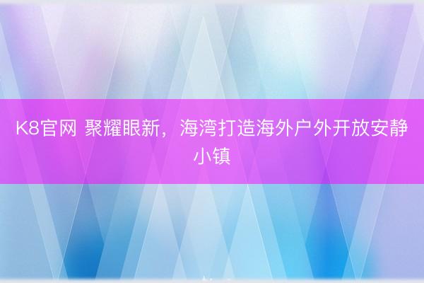 K8官网 聚耀眼新，海湾打造海外户外开放安静小镇