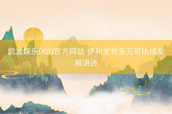 凯发娱乐(K8)官方网站 伊利发布多元可执续发展讲述