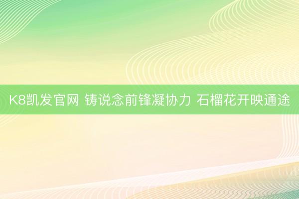 K8凯发官网 铸说念前锋凝协力 石榴花开映通途