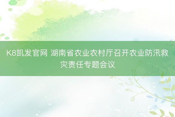K8凯发官网 湖南省农业农村厅召开农业防汛救灾责任专题会议