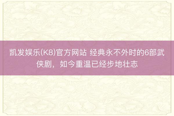 凯发娱乐(K8)官方网站 经典永不外时的6部武侠剧，如今重温已经步地壮志