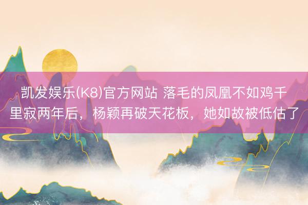 凯发娱乐(K8)官方网站 落毛的凤凰不如鸡千里寂两年后,杨颖再破天花板,她如故被低估了