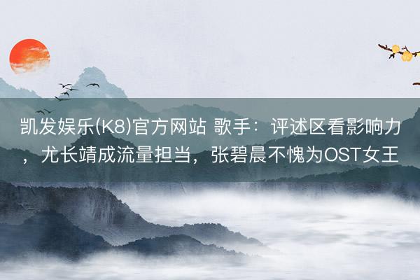 凯发娱乐(K8)官方网站 歌手：评述区看影响力，尤长靖成流量担当，张碧晨不愧为OST女王