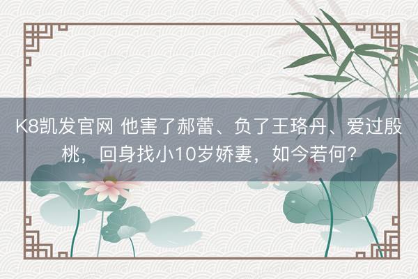 K8凯发官网 他害了郝蕾、负了王珞丹、爱过殷桃，回身找小10岁娇妻，如今若何?
