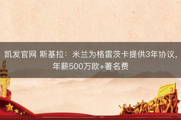 凯发官网 斯基拉：米兰为格雷茨卡提供3年协议，年薪500万欧+署名费