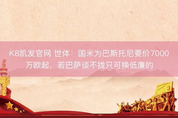 K8凯发官网 世体：国米为巴斯托尼要价7000万欧起，若巴萨谈不拢只可换低廉的