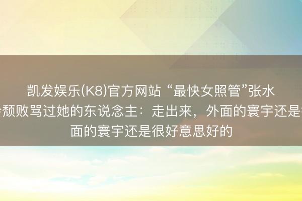 凯发娱乐(K8)官方网站 “最快女照管”张水华恢复是否会颓败骂过她的东说念主：走出来，外面的寰宇还是很好意思好的