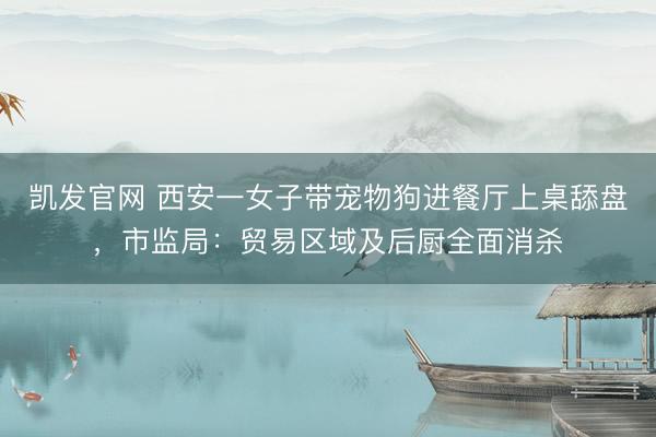 凯发官网 西安一女子带宠物狗进餐厅上桌舔盘，市监局：贸易区域及后厨全面消杀