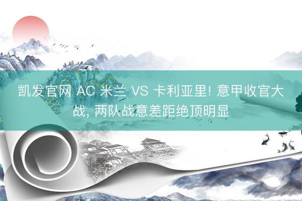 凯发官网 AC 米兰 VS 卡利亚里! 意甲收官大战, 两队战意差距绝顶明显