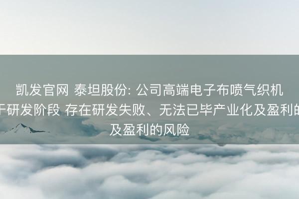 凯发官网 泰坦股份: 公司高端电子布喷气织机仍处于研发阶段 存在研发失败、无法已毕产业化及盈利的风险