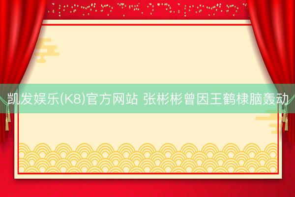 凯发娱乐(K8)官方网站 张彬彬曾因王鹤棣脑轰动