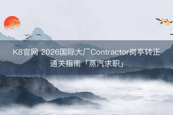 K8官网 2026国际大厂Contractor岗亭转正通关指南「蒸汽求职」