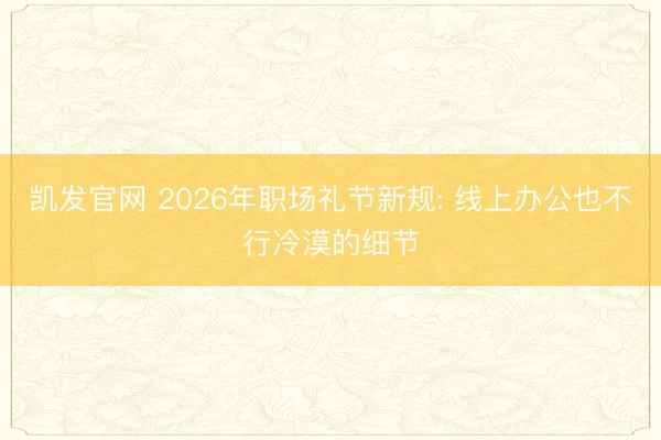 凯发官网 2026年职场礼节新规: 线上办公也不行冷漠的细节