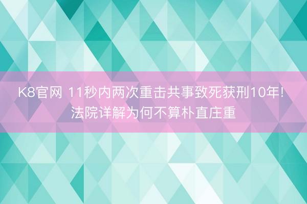 K8官网 11秒内两次重击共事致死获刑10年! 法院详解为何不算朴直庄重