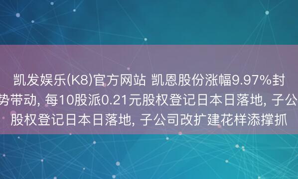 凯发娱乐(K8)官方网站 凯恩股份涨幅9.97%封板! 超等电容主意强势带动， 每10股派0.21元股权登记日本日落地， 子公司改扩建花样添撑抓