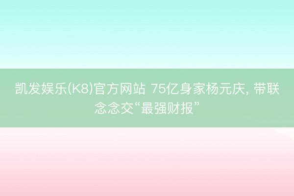 凯发娱乐(K8)官方网站 75亿身家杨元庆, 带联念念交“最强财报”