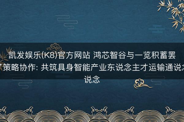 凯发娱乐(K8)官方网站 鸿芯智谷与一览积蓄罢了策略协作: 共筑具身智能产业东说念主才运输通说念
