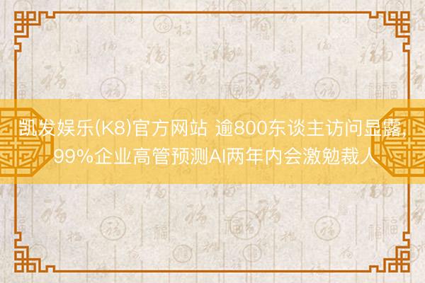 凯发娱乐(K8)官方网站 逾800东谈主访问显露， 99%企业高管预测AI两年内会激勉裁人