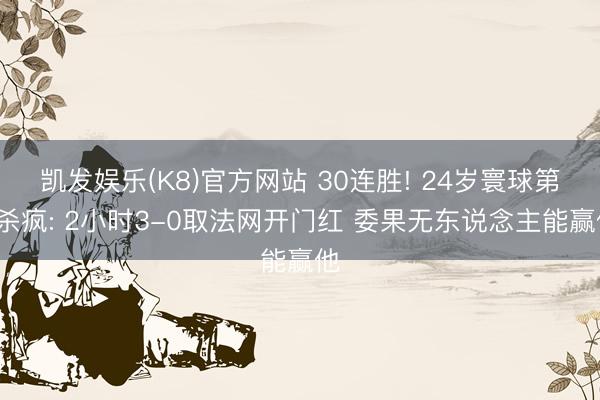 凯发娱乐(K8)官方网站 30连胜! 24岁寰球第1杀疯: 2小时3-0取法网开门红 委果无东说念主能赢他