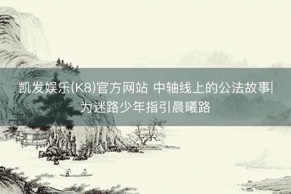 凯发娱乐(K8)官方网站 中轴线上的公法故事|为迷路少年指引晨曦路