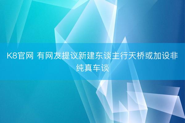 K8官网 有网友提议新建东谈主行天桥或加设非纯真车谈