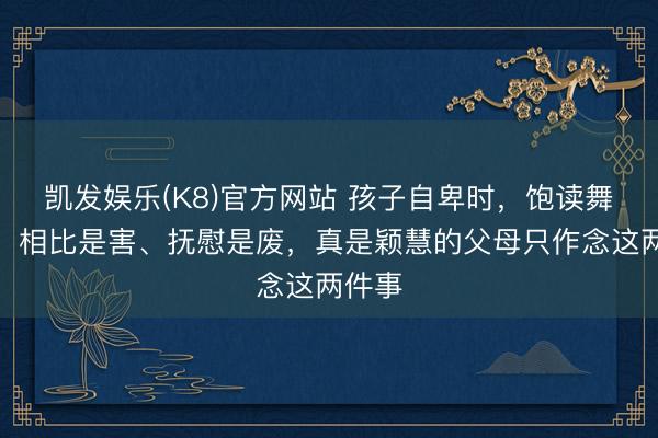 凯发娱乐(K8)官方网站 孩子自卑时，饱读舞是虚、相比是害、抚慰是废，真是颖慧的父母只作念这两件事