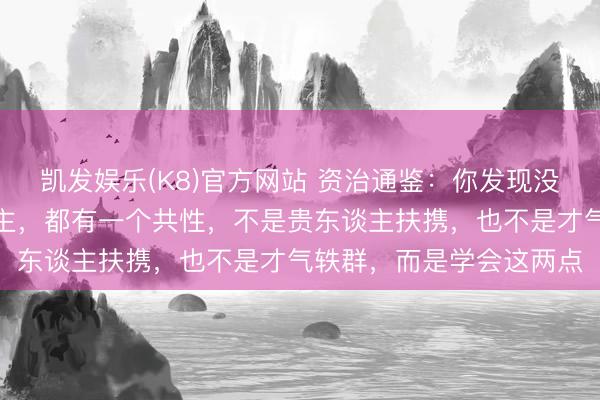 凯发娱乐(K8)官方网站 资治通鉴：你发现没，能从底层逆袭的东谈主，都有一个共性，不是贵东谈主扶携，也不是才气轶群，而是学会这两点
