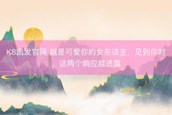 K8凯发官网 越是可爱你的女东谈主，见到你时，这两个响应越透露
