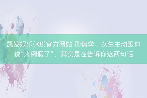 凯发娱乐(K8)官方网站 形势学：女生主动跟你说“来例假了”，其实是在告诉你这两句话