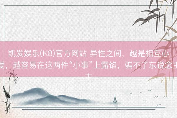 凯发娱乐(K8)官方网站 异性之间，越是相互心爱，越容易在这两件“小事”上露馅，骗不了东说念主
