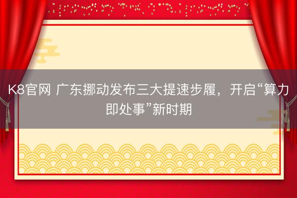 K8官网 广东挪动发布三大提速步履，开启“算力即处事”新时期