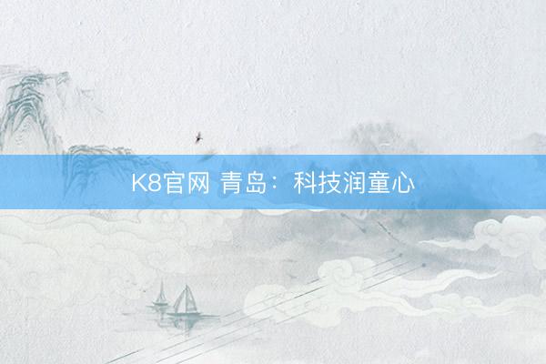 K8官网 青岛:科技润童心