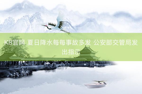 K8官网 夏日降水每每事故多发 公安部交管局发出指示
