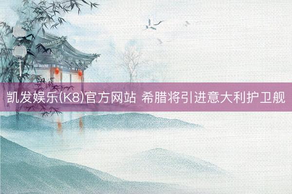 凯发娱乐(K8)官方网站 希腊将引进意大利护卫舰