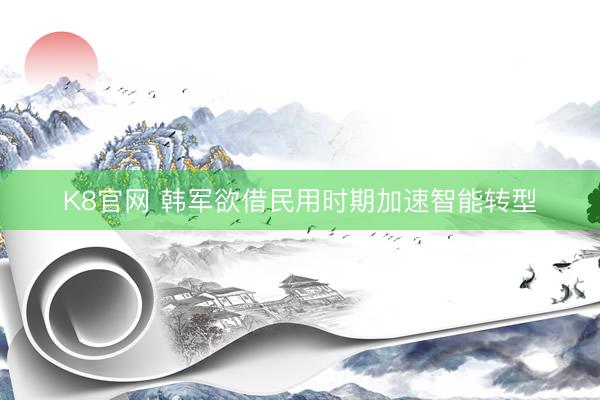 K8官网 韩军欲借民用时期加速智能转型