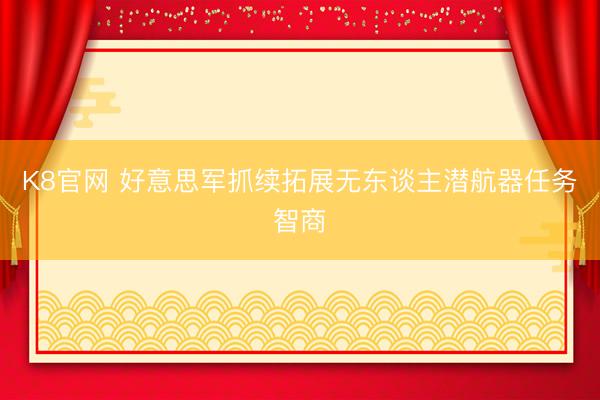 K8官网 好意思军抓续拓展无东谈主潜航器任务智商