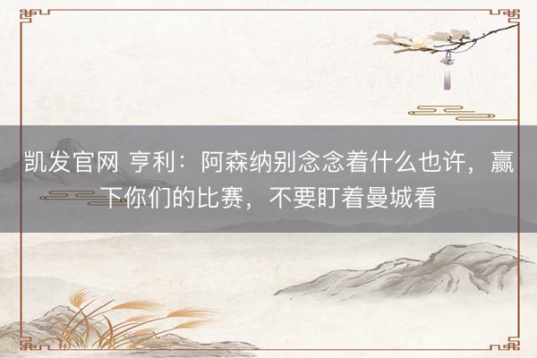 凯发官网 亨利:阿森纳别念念着什么也许,赢下你们的比赛,不要盯着曼城看
