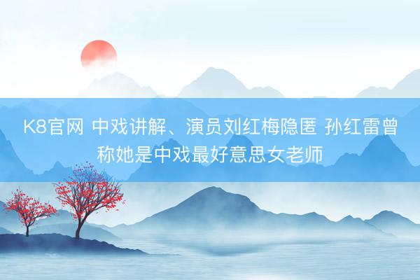 K8官网 中戏讲解、演员刘红梅隐匿 孙红雷曾称她是中戏最好意思女老师
