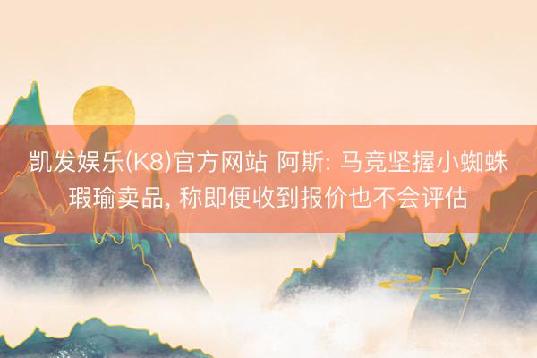 凯发娱乐(K8)官方网站 阿斯: 马竞坚握小蜘蛛瑕瑜卖品， 称即便收到报价也不会评估