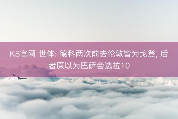 K8官网 世体: 德科两次前去伦敦皆为戈登， 后者原以为巴萨会选拉10