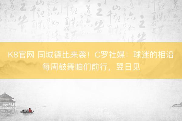 K8官网 同城德比来袭！C罗社媒：球迷的相沿每周鼓舞咱们前行，翌日见