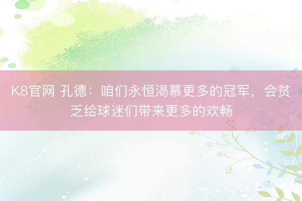 K8官网 孔德:咱们永恒渴慕更多的冠军,会贫乏给球迷们带来更多的欢畅