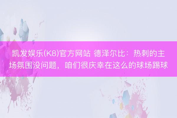 凯发娱乐(K8)官方网站 德泽尔比：热刺的主场氛围没问题，咱们很庆幸在这么的球场踢球