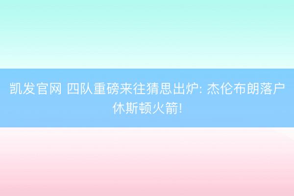 凯发官网 四队重磅来往猜思出炉: 杰伦布朗落户休斯顿火箭!