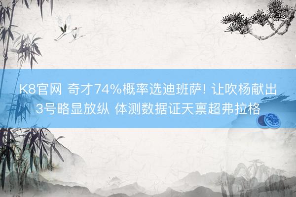 K8官网 奇才74%概率选迪班萨! 让吹杨献出3号略显放纵 体测数据证天禀超弗拉格