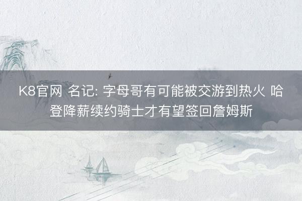 K8官网 名记: 字母哥有可能被交游到热火 哈登降薪续约骑士才有望签回詹姆斯