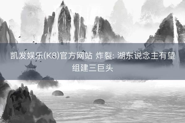 凯发娱乐(K8)官方网站 炸裂: 湖东说念主有望组建三巨头