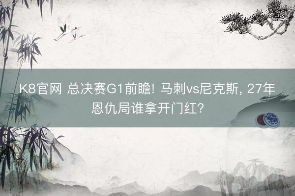 K8官网 总决赛G1前瞻! 马刺vs尼克斯， 27年恩仇局谁拿开门红?