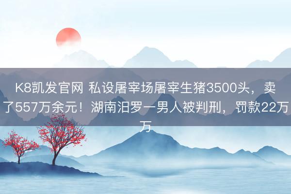K8凯发官网 私设屠宰场屠宰生猪3500头，卖了557万余元！湖南汨罗一男人被判刑，罚款22万